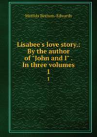 Lisabee`s love story.: By the author of "John and I" . In three volumes. 1