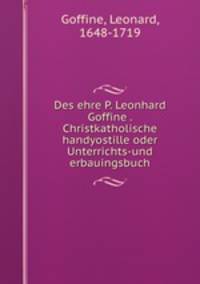 Des ehre P. Leonhard Goffine . Christkatholische handyostille oder Unterrichts-und erbauingsbuch
