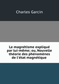 Le magntisme expliqu par lui-mme; ou, Nouvelle thorie des phnomnes de l`tat magntique .