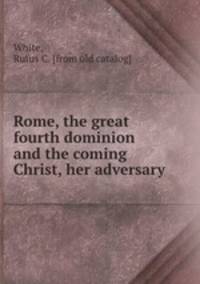 Rome, the great fourth dominion and the coming Christ, her adversary