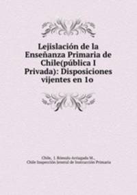 Lejislacin de la Enseanza Primaria de Chile(pblica I Privada): Disposiciones vijentes en 1o .