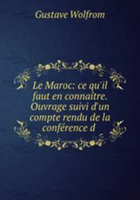Le Maroc: ce qu`il faut en connatre. Ouvrage suivi d`un compte rendu de la confrence d .