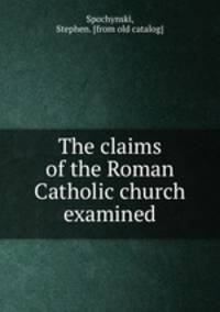 The claims of the Roman Catholic church examined