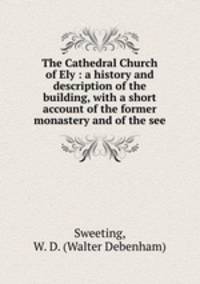 The Cathedral Church of Ely : a history and description of the building, with a short account of the former monastery and of the see