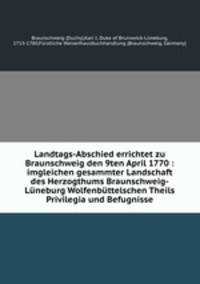 Landtags-Abschied errichtet zu Braunschweig den 9ten April 1770 : imgleichen gesammter Landschaft des Herzogthums Braunschweig-Lneburg Wolfenbttelschen Theils Privilegia und Befugnisse