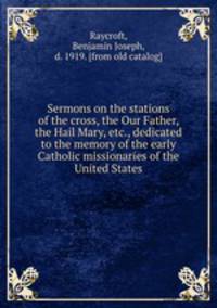Sermons on the stations of the cross, the Our Father, the Hail Mary, etc., dedicated to the memory of the early Catholic missionaries of the United States