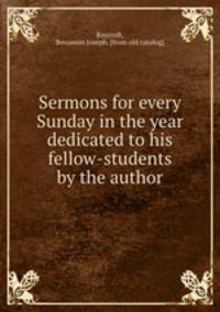 Sermons for every Sunday in the year dedicated to his fellow-students by the author