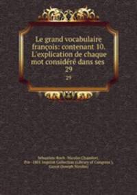Le grand vocabulaire franois: contenant 10. L`explication de chaque mot considr dans ses .. 29