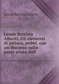 Leone Battista Alberti, Gli elementi di pittura, pubbl. con un discorso sulla parte avuta dall .