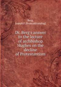 Dr. Berg`s answer to the lecture of archbishop Hughes on the decline of Protestantism