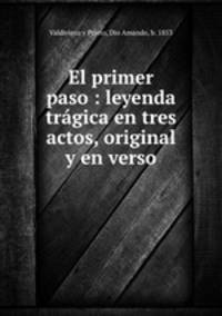 El primer paso : leyenda trgica en tres actos, original y en verso