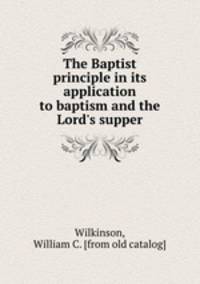 The Baptist principle in its application to baptism and the Lord`s supper