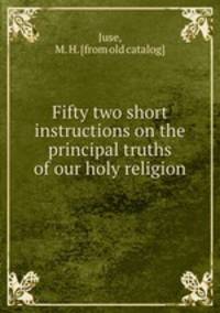 Fifty two short instructions on the principal truths of our holy religion