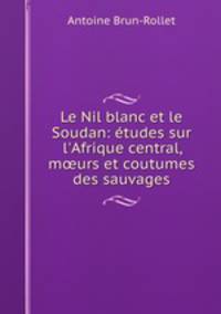 Le Nil blanc et le Soudan: tudes sur l`Afrique central, murs et coutumes des sauvages