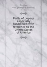 Perils of popery, especially considered with reference to the United States of America