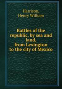 Battles of the republic, by sea and land, from Lexington to the city of Mexico