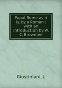 Papal Rome as it is, by a Roman : with an introduction by W.C. Brownlee