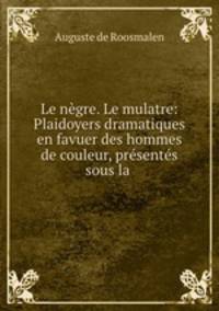 Le ngre. Le mulatre: Plaidoyers dramatiques en favuer des hommes de couleur, prsents sous la .