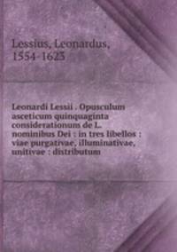 Leonardi Lessii . Opusculum asceticum quinquaginta considerationum de L. nominibus Dei : in tres libellos : viae purgativae, illuminativae, unitivae : distributum