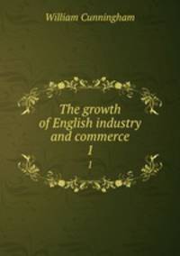 The growth of English industry and commerce. 1