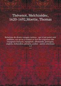 Relations de divers voyages curieux : qui n`ont point est publies, est qu`on a traduit or tir des originaux des voyageurs franois, espagnols, allemands, portugais, anglois, hollandois, persans, arabes & autres orientaux. v.2