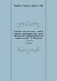 Archivio muratoriano : studi e ricerche in servigio della nuova edizione dei "Rerum italicarum scriptores" di L. A. Muratori. 17, pt.1b