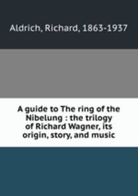 A guide to The ring of the Nibelung : the trilogy of Richard Wagner, its origin, story, and music