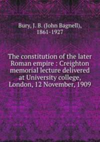 The constitution of the later Roman empire : Creighton memorial lecture delivered at University college, London, 12 November, 1909