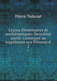 Leons lmentaires de mathmatiques: Deuxime partie. Contenant un supplment aux lmens d .. 2