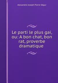 Le parti le plus gai, ou: A bon chat, bon rat, proverbe dramatique .