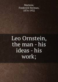 Leo Ornstein, the man - his ideas - his work;