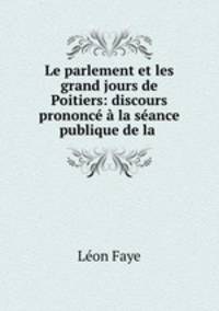 Le parlement et les grand jours de Poitiers: discours prononc la sance publique de la .
