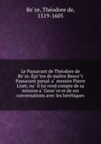 Le Passavant de Theodore de Beze. Epitre de maitre Benoit Passavant pseud. a messire Pierre Lizet, ou il lui rend compte de sa mission a Geneve et de ses conversations avec les heretiques