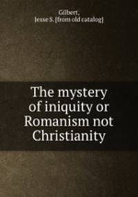 The mystery of iniquity or Romanism not Christianity