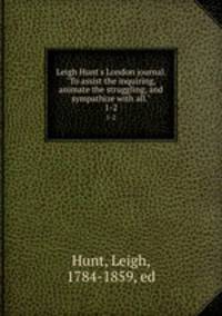 Leigh Hunt`s London journal. "To assist the inquiring, animate the struggling, and sympathize with all.". 1-2