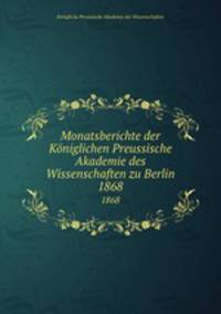 Monatsberichte der Kniglichen Preussische Akademie des Wissenschaften zu Berlin. 1868