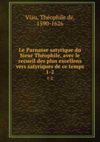 Le Parnasse satyrique du Sieur Theophile, avec le recueil des plus excellens vers satyriques de ce temps. 1-2