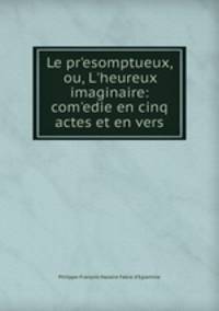 Le presomptueux, ou, L`heureux imaginaire: comedie en cinq actes et en vers