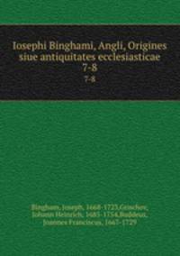 Iosephi Binghami, Angli, Origines siue antiquitates ecclesiasticae. 7-8