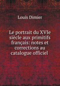 Le portrait du XVIe sicle aux primitifs franais: notes et corrections au catalogue officiel .