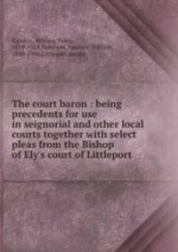 The court baron : being precedents for use in seignorial and other local courts together with select pleas from the Bishop of Ely`s court of Littleport