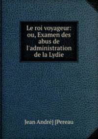 Le roi voyageur: ou, Examen des abus de l`administration de la Lydie