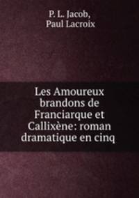 Les Amoureux brandons de Franciarque et Callixne: roman dramatique en cinq .