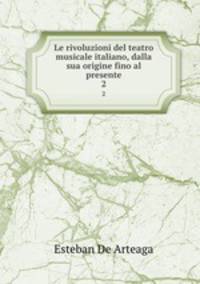 Le rivoluzioni del teatro musicale italiano, dalla sua origine fino al presente. 2