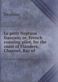 Le petit Neptune franais; or, French coasting pilot, for the coast of Flanders, Channel, Bay of .