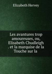 Les avantures trop amoureuses, ou, Elisabeth Chudleigh . et la marquise de la Touche sur la .
