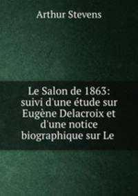 Le Salon de 1863: suivi d`une tude sur Eugne Delacroix et d`une notice biographique sur Le .