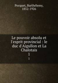 Le pouvoir absolu et l`esprit provincial : le duc d`Aigullon et La Chalotais. 1