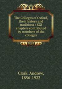 The Colleges of Oxford, their history and traditions : XXI chapters contributed by members of the colleges
