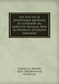Lecons sur la physiologie generale et comparee du systeme nerveux, faits au Museum d`histoire naturelle